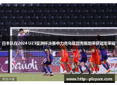 日本队在2024 U23亚洲杯决赛中力克乌兹别克斯坦荣获冠军荣耀