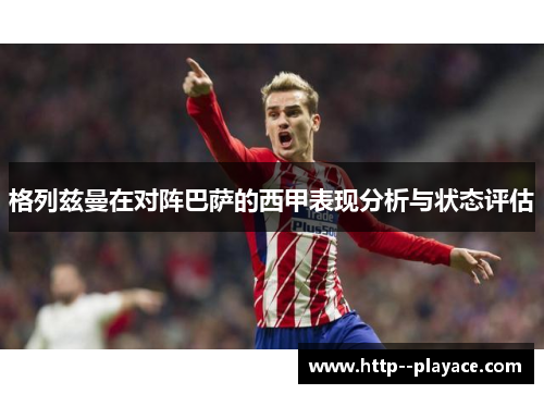 格列兹曼在对阵巴萨的西甲表现分析与状态评估