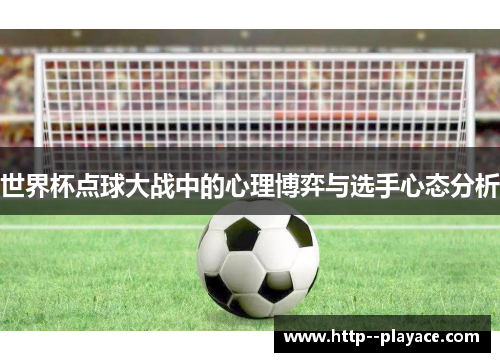 世界杯点球大战中的心理博弈与选手心态分析